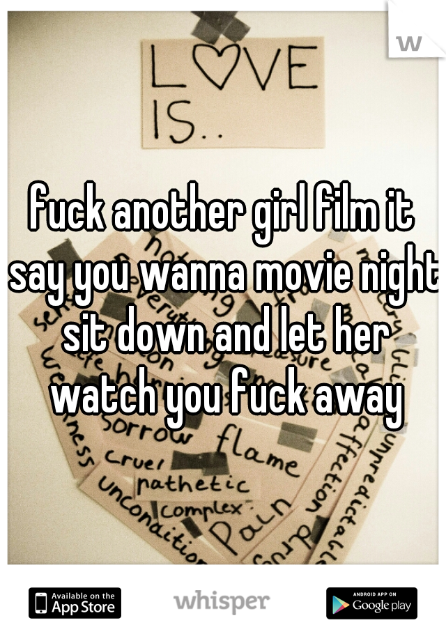 fuck another girl film it say you wanna movie night sit down and let her watch you fuck away
