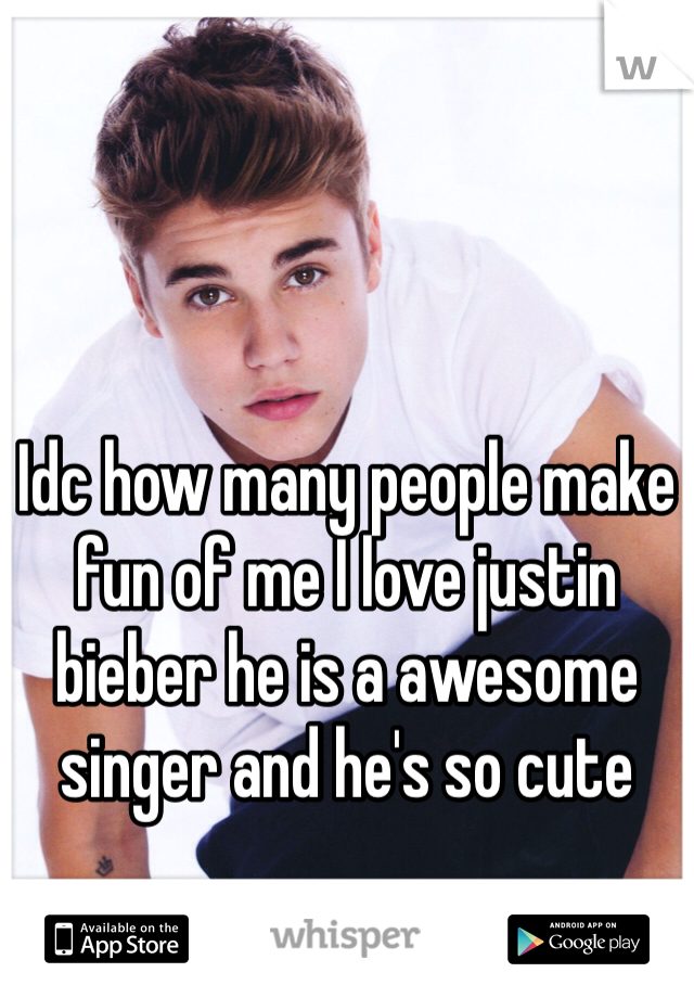 Idc how many people make fun of me I love justin bieber he is a awesome singer and he's so cute 