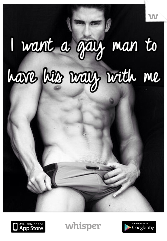 I want a gay man to have his way with me 