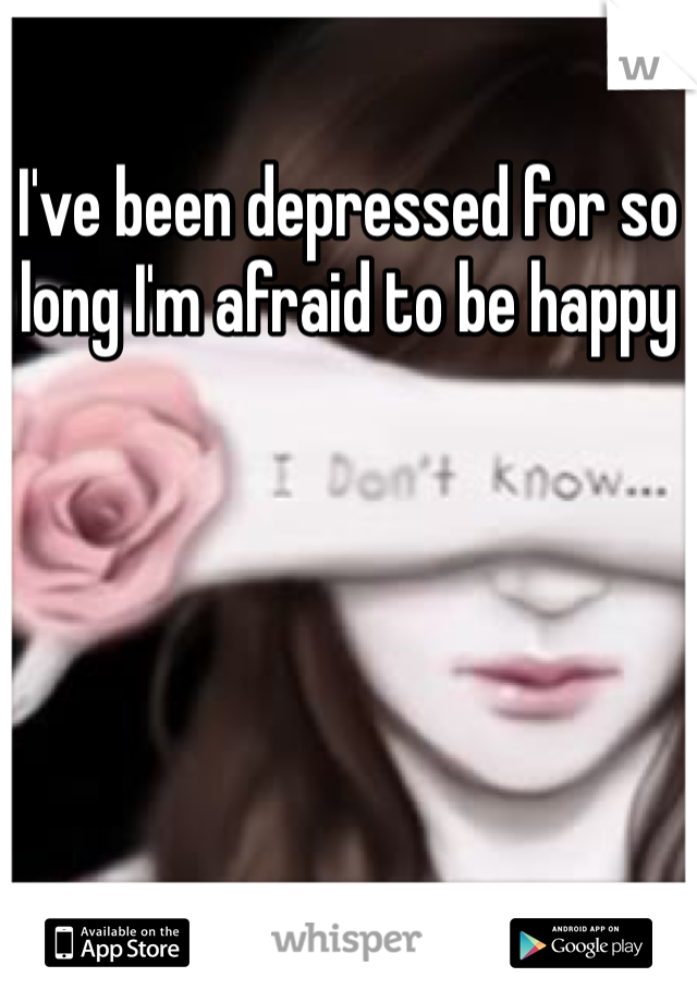 I've been depressed for so long I'm afraid to be happy