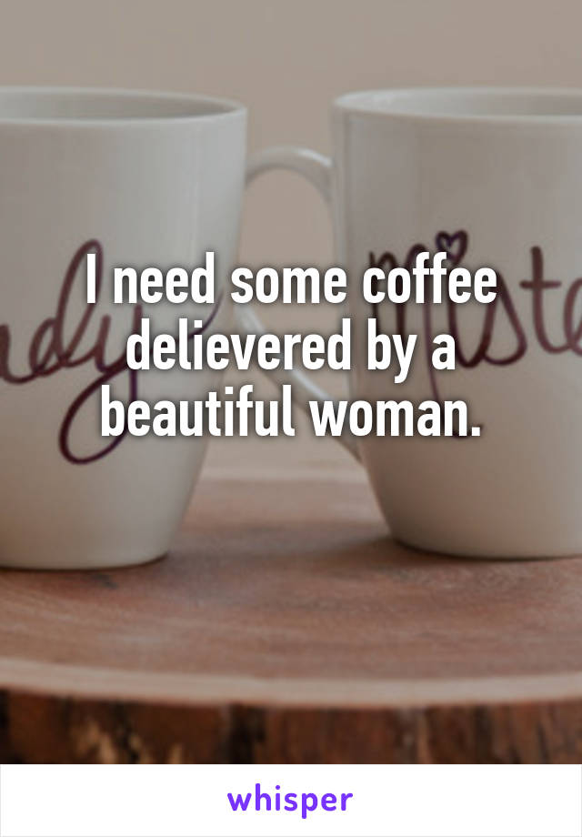 I need some coffee delievered by a beautiful woman.

