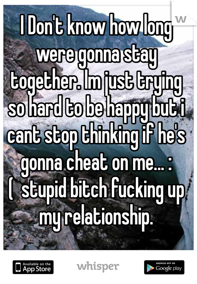 I Don't know how long were gonna stay together. Im just trying so hard to be happy but i cant stop thinking if he's gonna cheat on me... :(  stupid bitch fucking up my relationship. 
