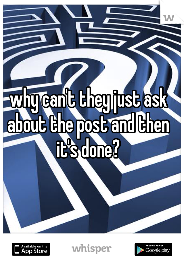 why can't they just ask about the post and then it's done?