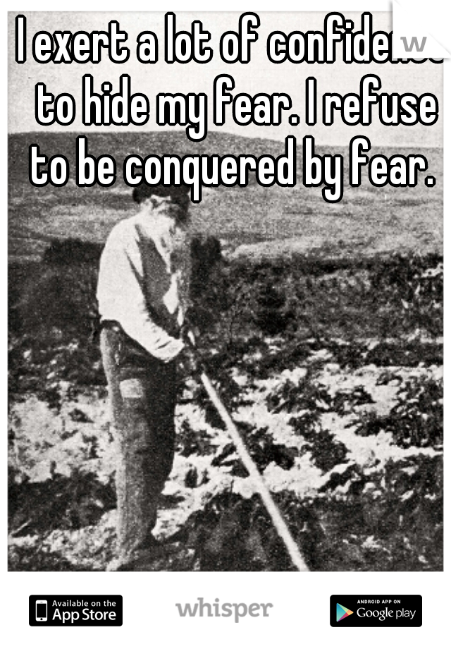 I exert a lot of confidence to hide my fear. I refuse to be conquered by fear. 