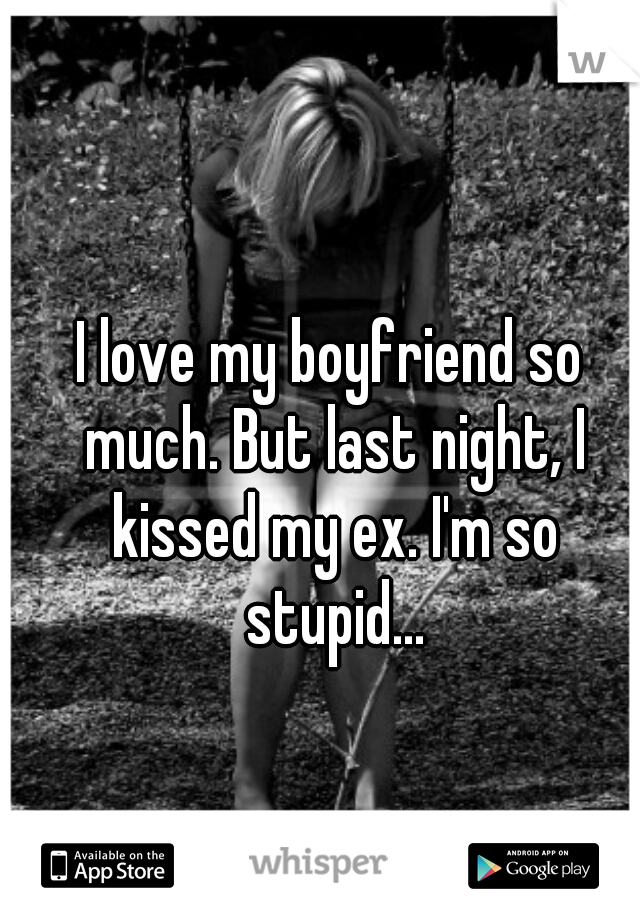 I love my boyfriend so much. But last night, I kissed my ex. I'm so stupid...