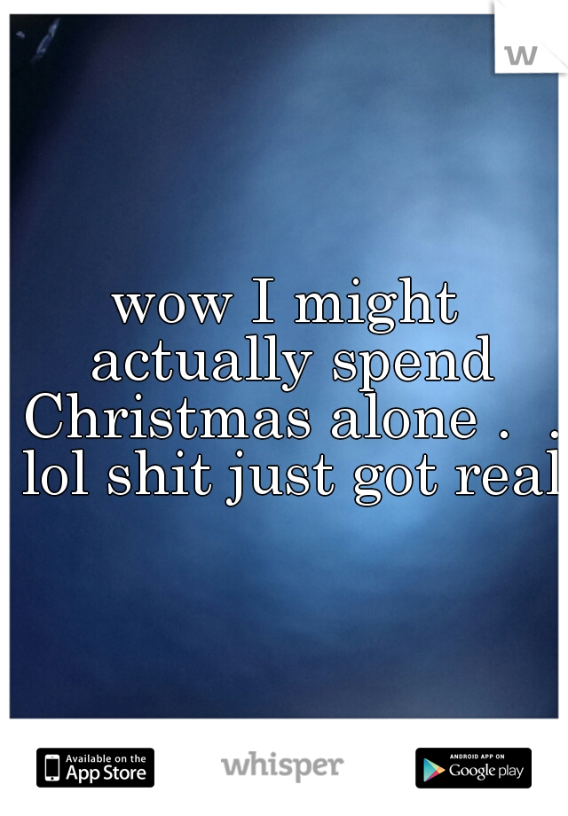 wow I might actually spend Christmas alone .  . lol shit just got real 