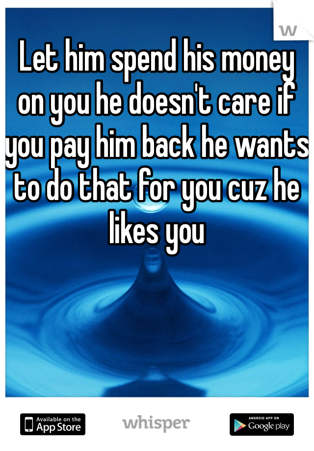 Let him spend his money on you he doesn't care if you pay him back he wants to do that for you cuz he likes you 