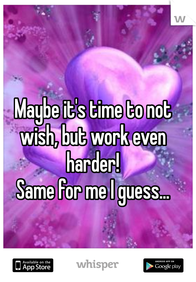 Maybe it's time to not wish, but work even harder!
Same for me I guess...