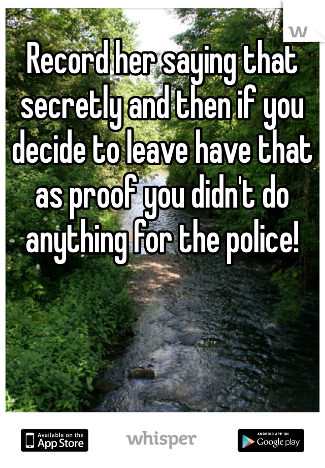 Record her saying that secretly and then if you decide to leave have that as proof you didn't do anything for the police! 