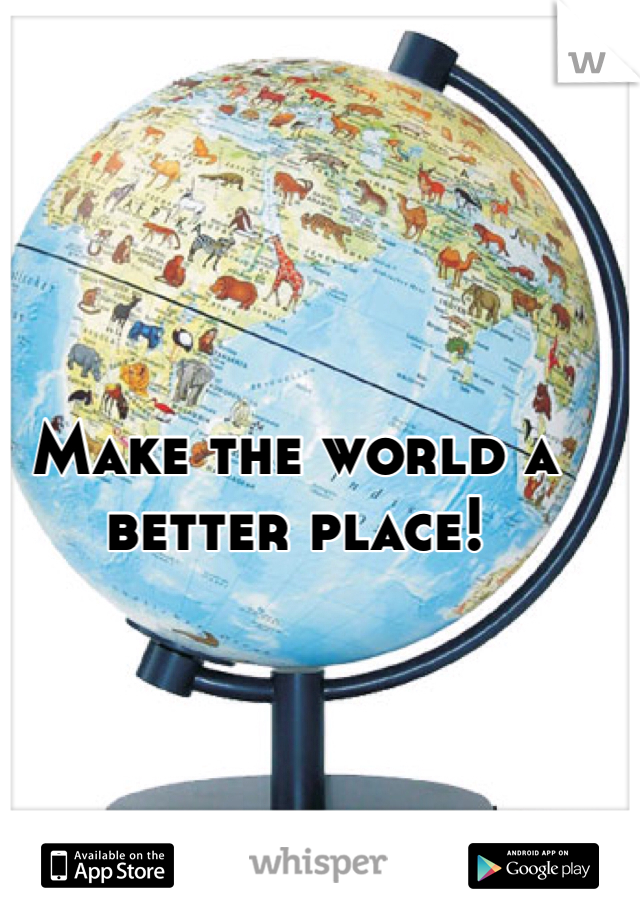Make the world a better place!