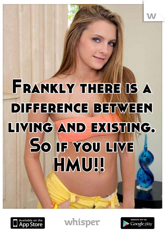 Frankly there is a difference between living and existing. So if you live HMU!! 