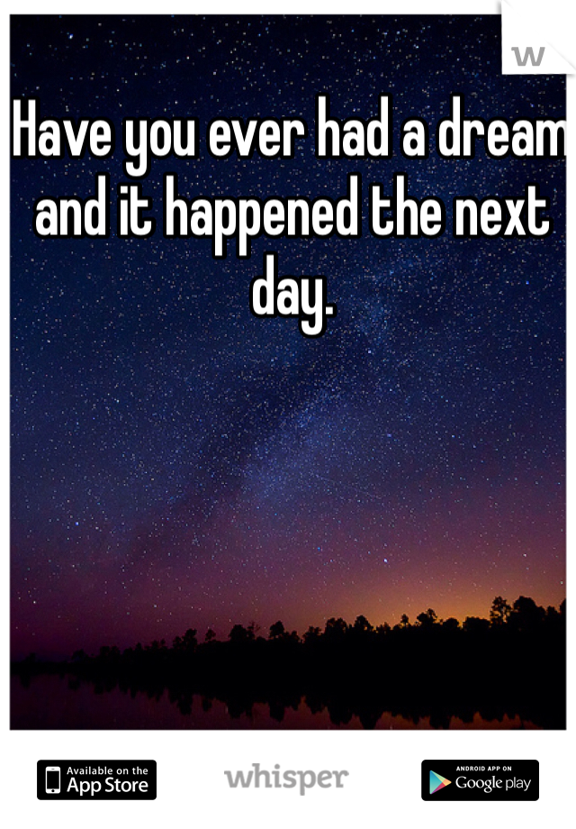 Have you ever had a dream and it happened the next day.