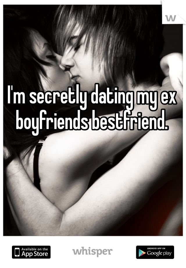 I'm secretly dating my ex boyfriends bestfriend.