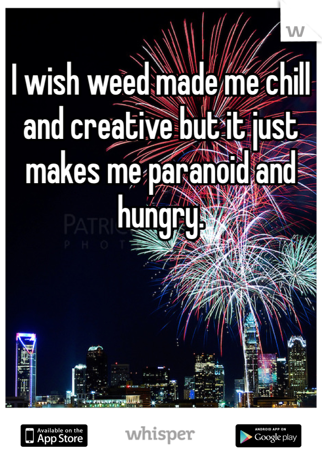 I wish weed made me chill and creative but it just makes me paranoid and hungry. 