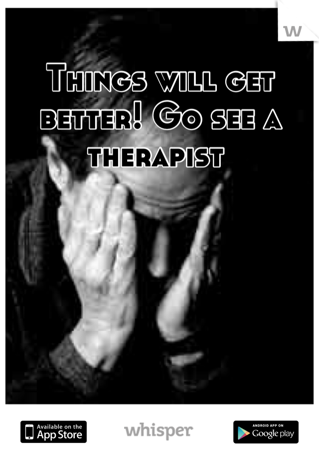 Things will get better! Go see a therapist 