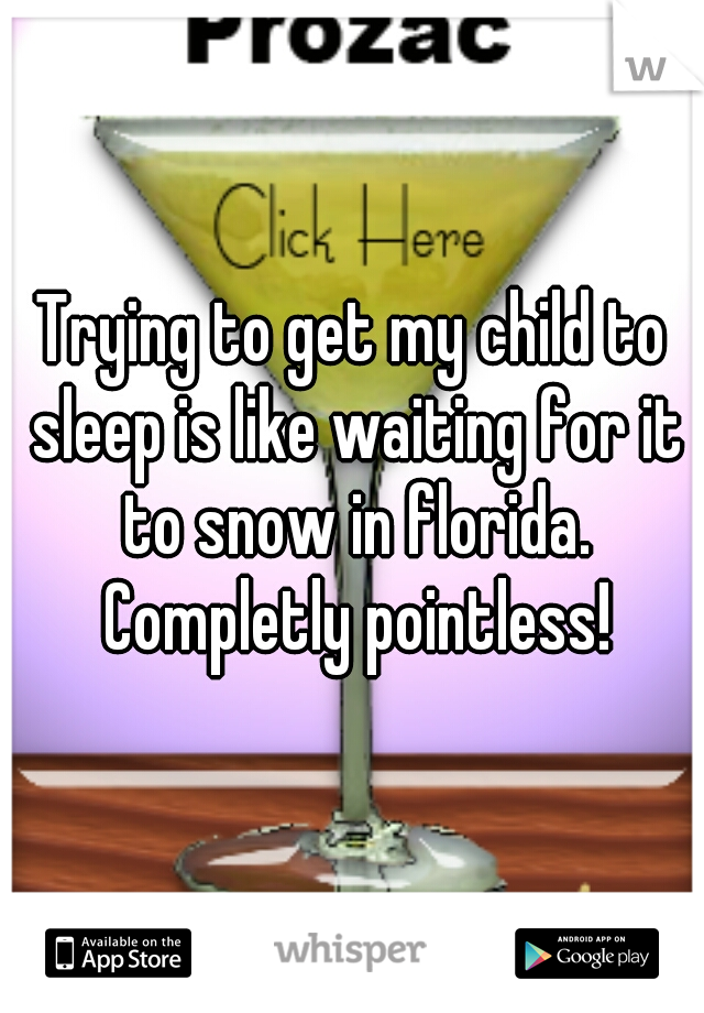 Trying to get my child to sleep is like waiting for it to snow in florida. Completly pointless!