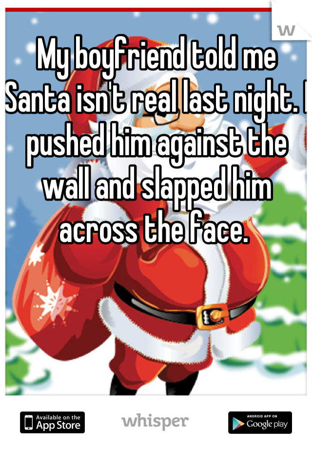 My boyfriend told me Santa isn't real last night. I pushed him against the wall and slapped him across the face. 