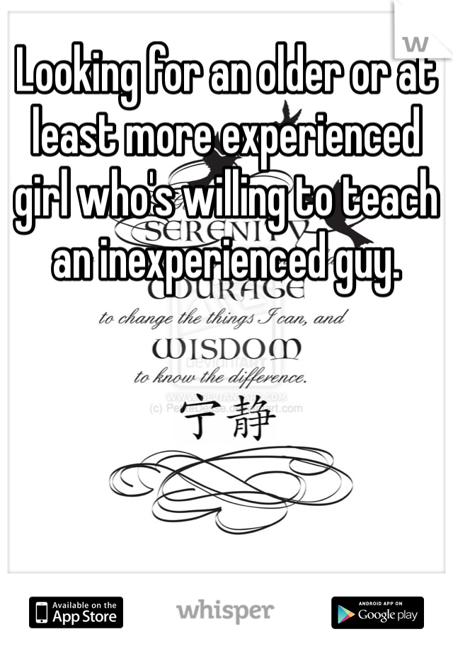 Looking for an older or at least more experienced girl who's willing to teach an inexperienced guy.