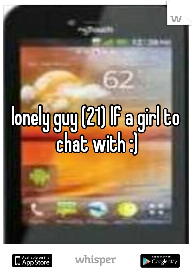 lonely guy (21) lf a girl to chat with :)