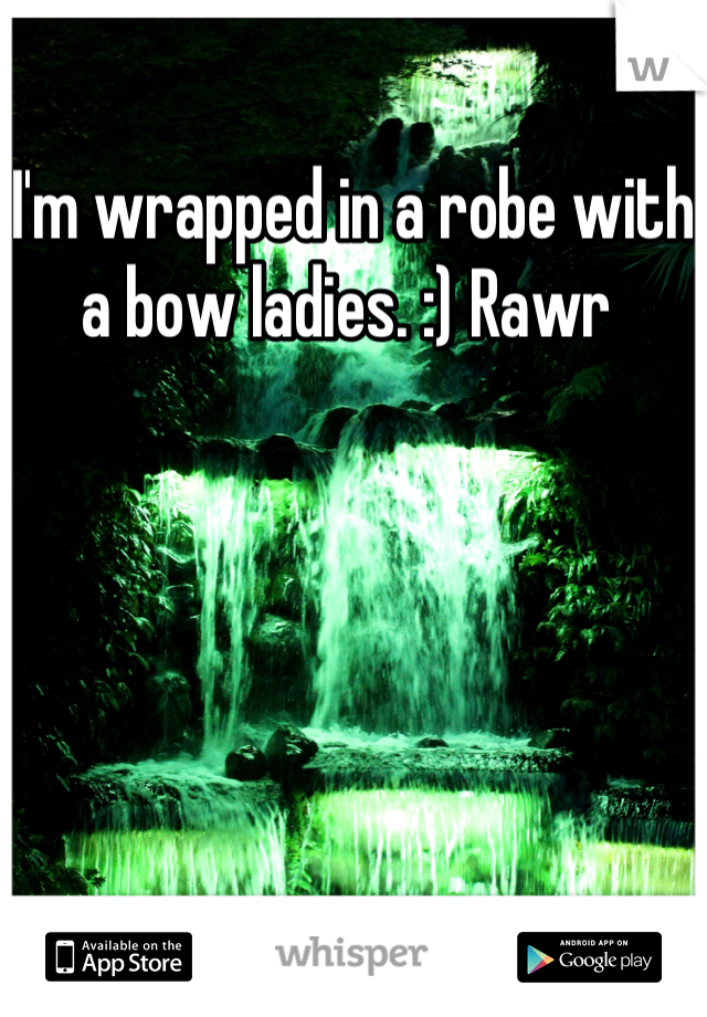 I'm wrapped in a robe with a bow ladies. :) Rawr 