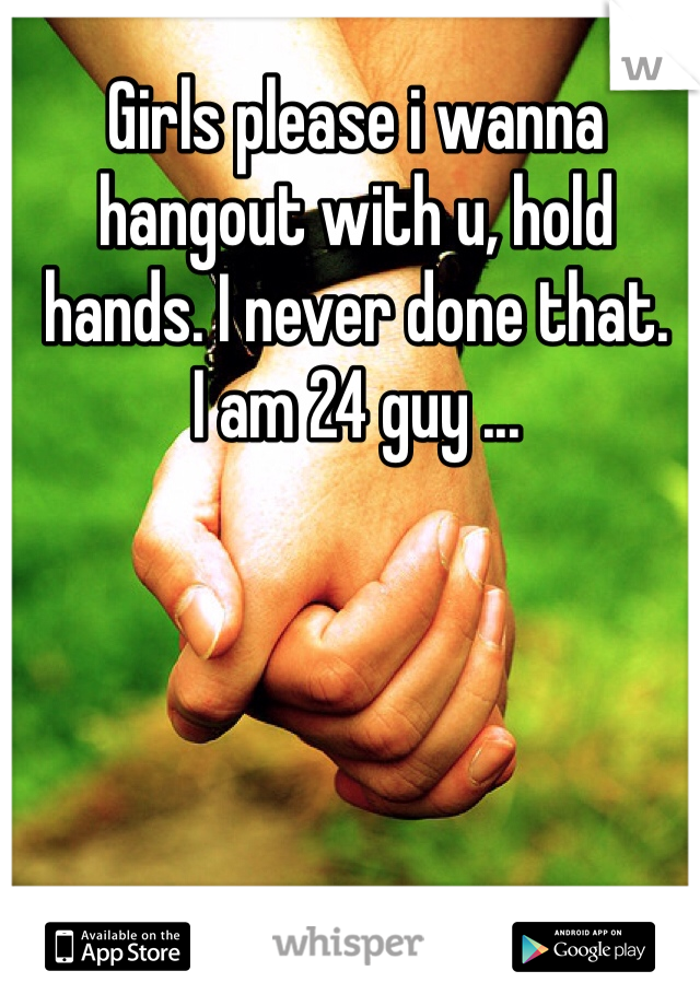 Girls please i wanna hangout with u, hold hands. I never done that.
I am 24 guy ...