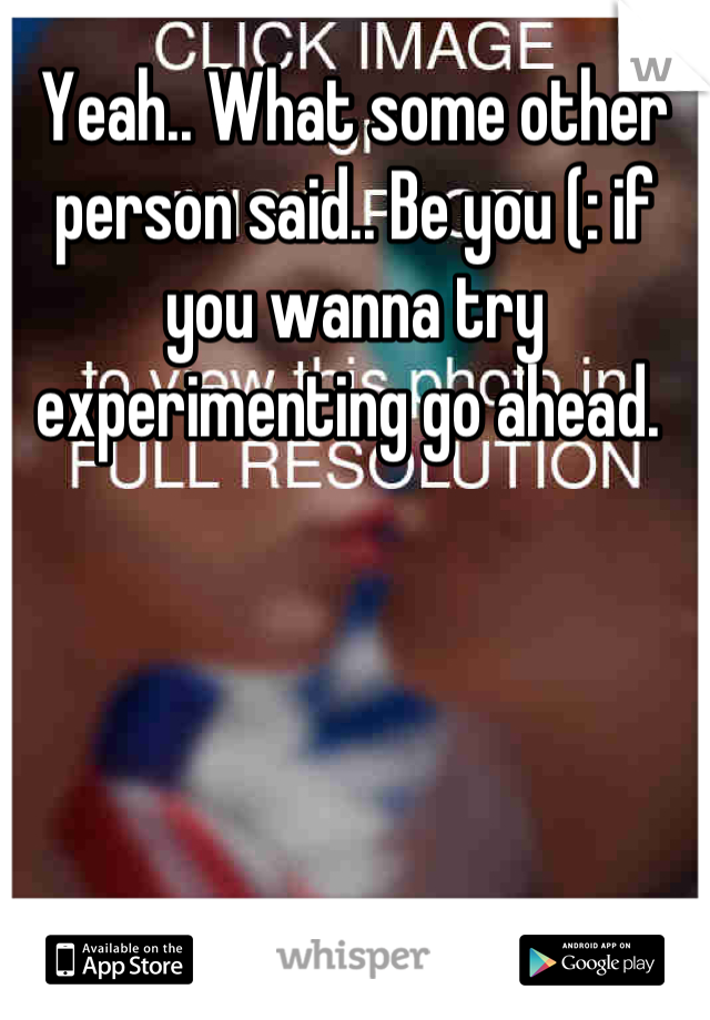 Yeah.. What some other person said.. Be you (: if you wanna try experimenting go ahead. 