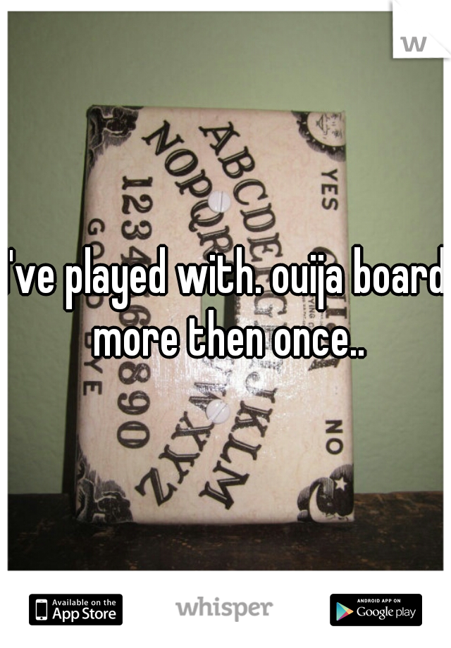 I've played with. ouija board more then once..
