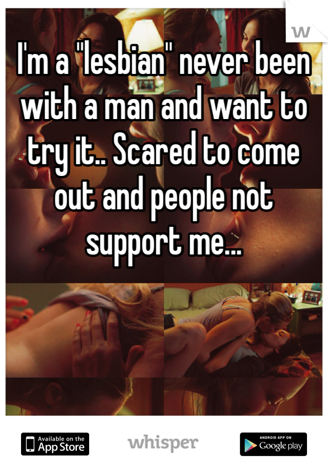 I'm a "lesbian" never been with a man and want to try it.. Scared to come out and people not support me...