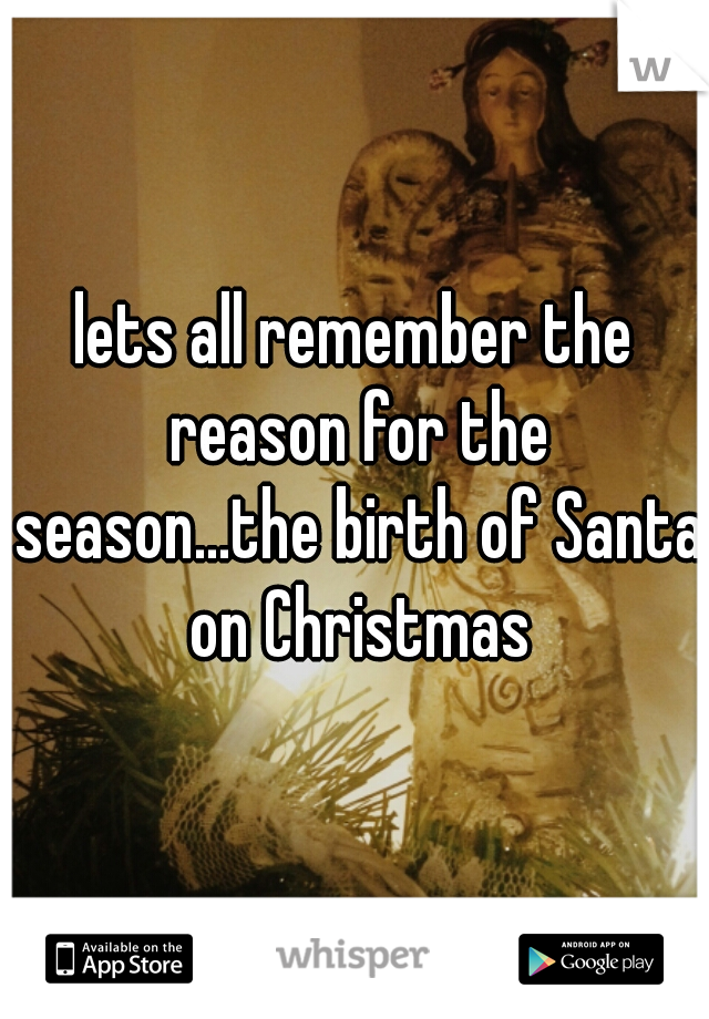 lets all remember the reason for the season...the birth of Santa on Christmas