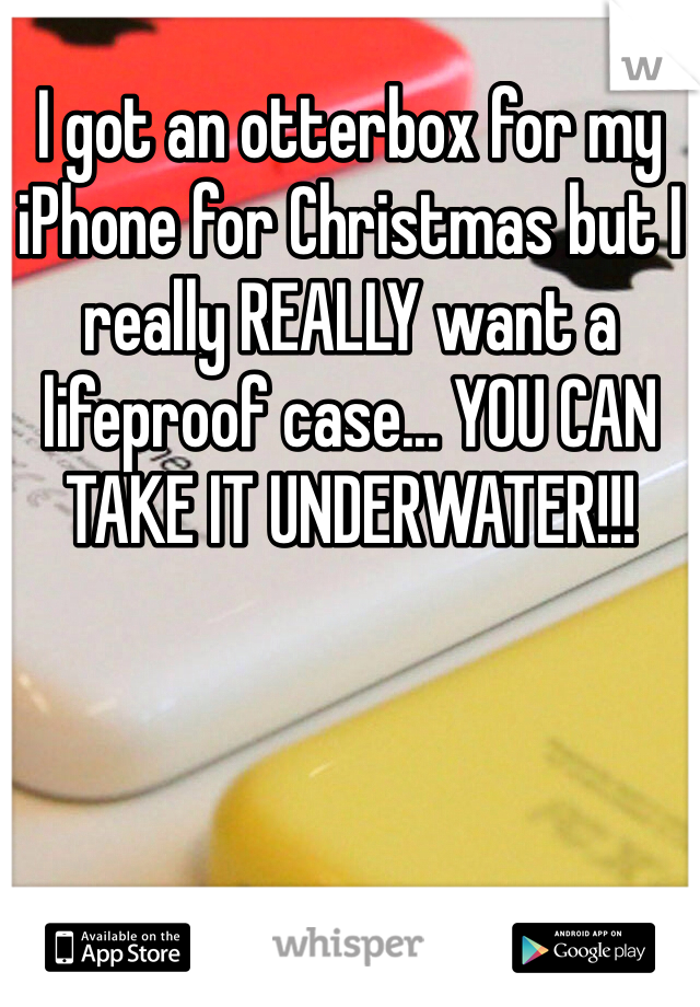 I got an otterbox for my iPhone for Christmas but I really REALLY want a lifeproof case... YOU CAN TAKE IT UNDERWATER!!! 