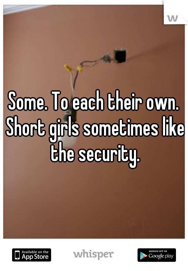 Some. To each their own. Short girls sometimes like the security.