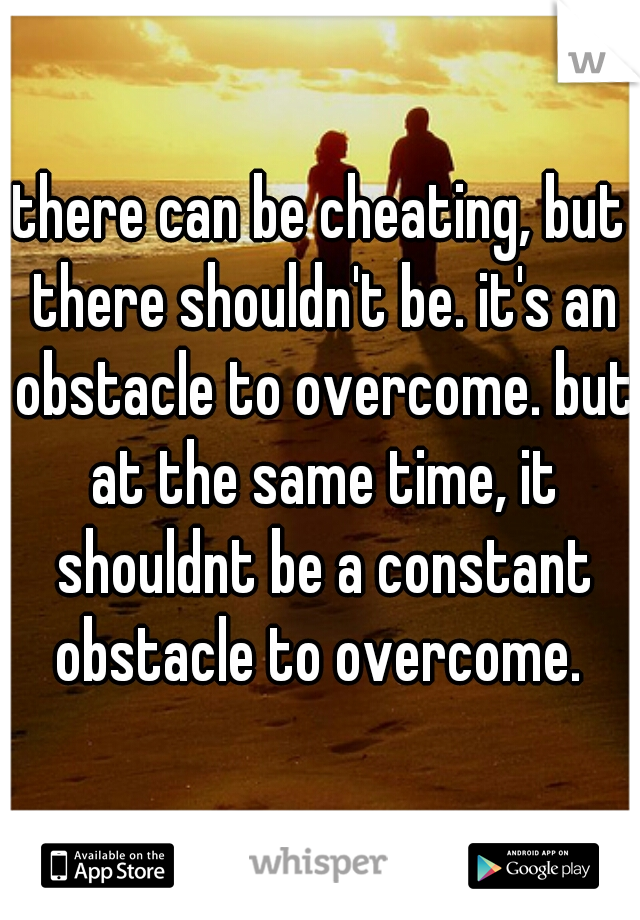 there can be cheating, but there shouldn't be. it's an obstacle to overcome. but at the same time, it shouldnt be a constant obstacle to overcome. 