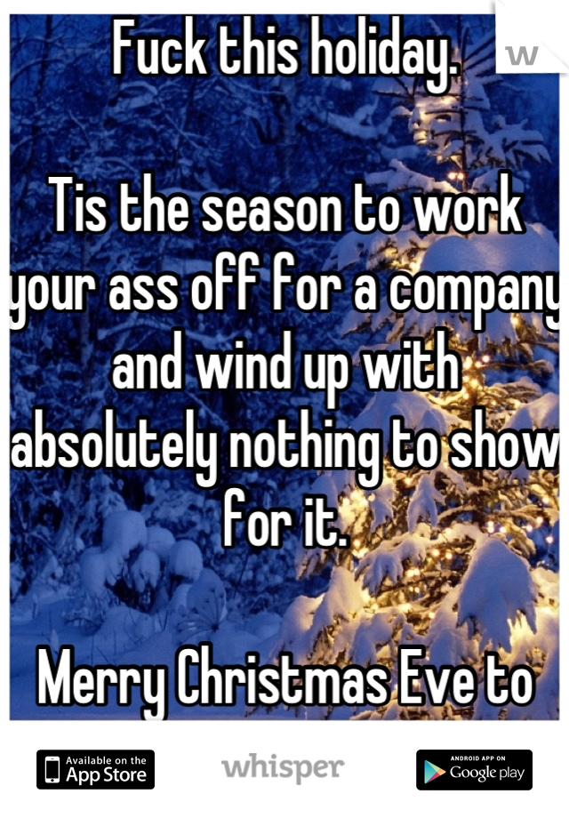 Fuck this holiday. 

Tis the season to work your ass off for a company and wind up with absolutely nothing to show for it.

Merry Christmas Eve to me.