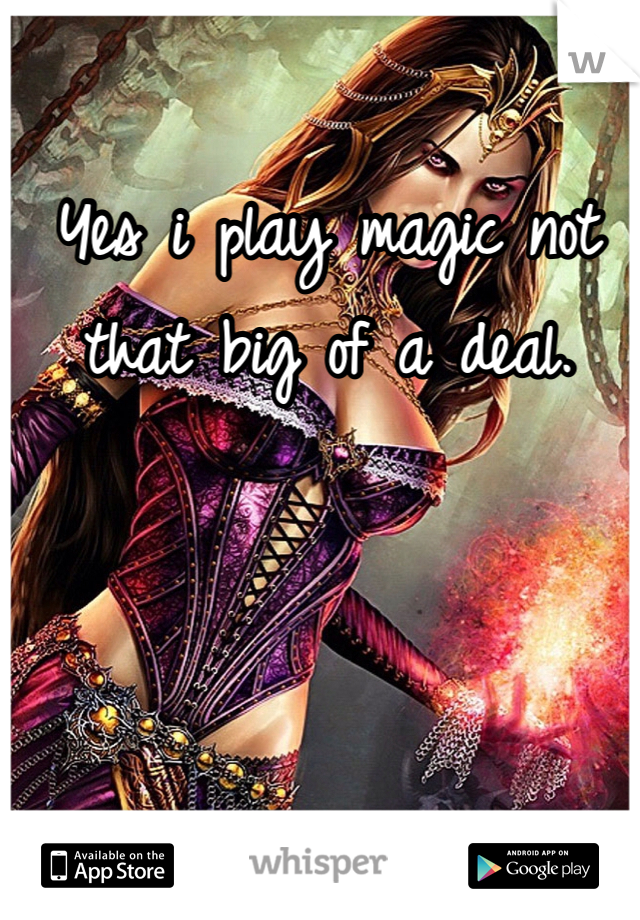 Yes i play magic not that big of a deal. 
