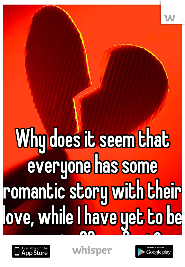 Why does it seem that everyone has some romantic story with their love, while I have yet to be swept off my feet?
