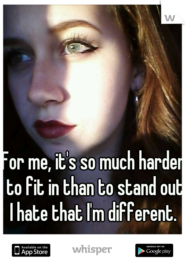 For me, it's so much harder to fit in than to stand out.
I hate that I'm different.