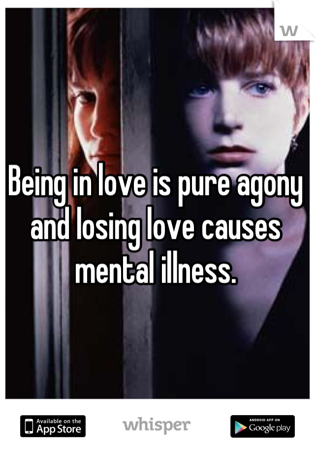 Being in love is pure agony and losing love causes mental illness.