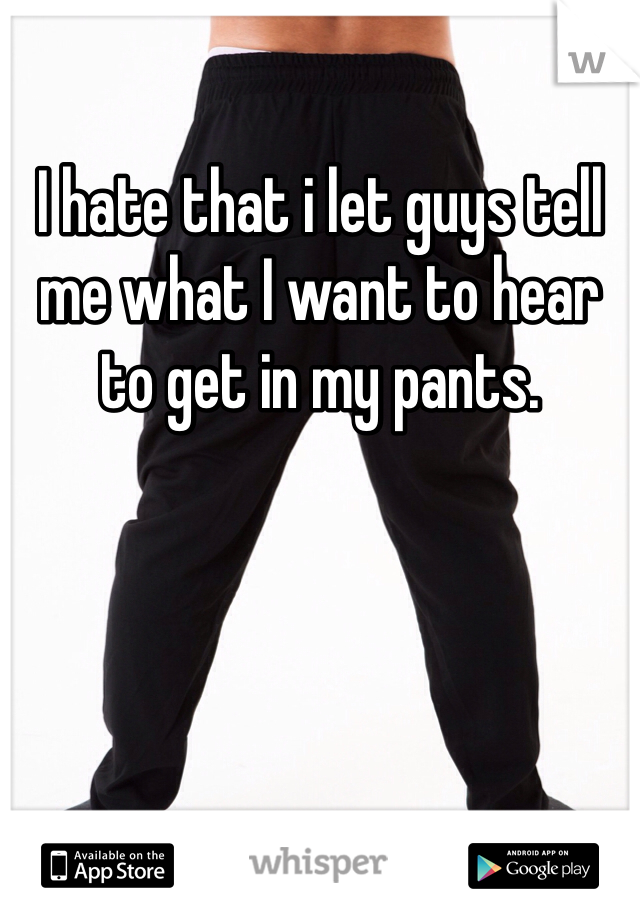 I hate that i let guys tell me what I want to hear to get in my pants. 