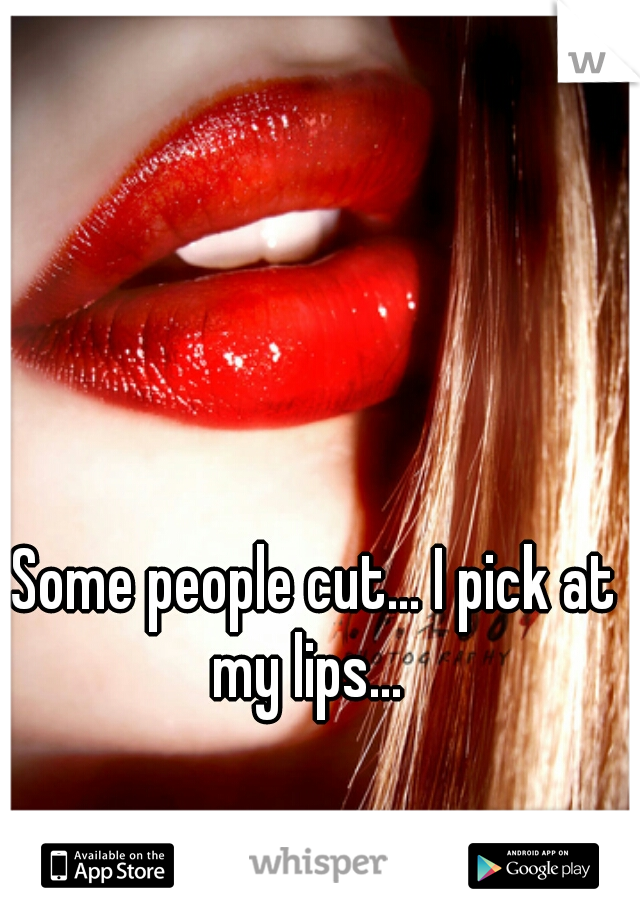 Some people cut... I pick at my lips...  