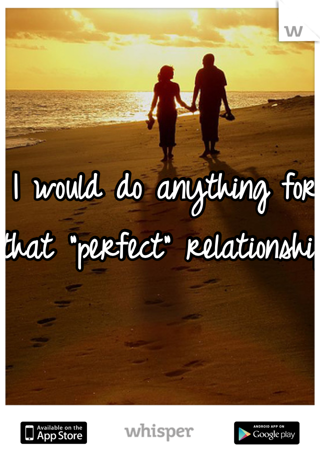 I would do anything for that "perfect" relationship 
