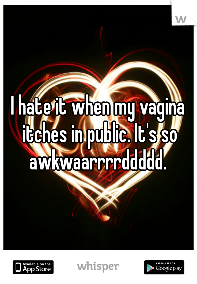 I hate it when my vagina itches in public. It's so awkwaarrrrddddd. 