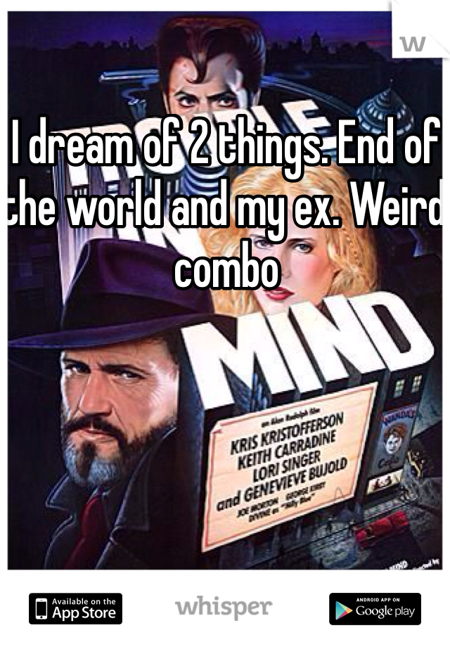 I dream of 2 things. End of the world and my ex. Weird combo 