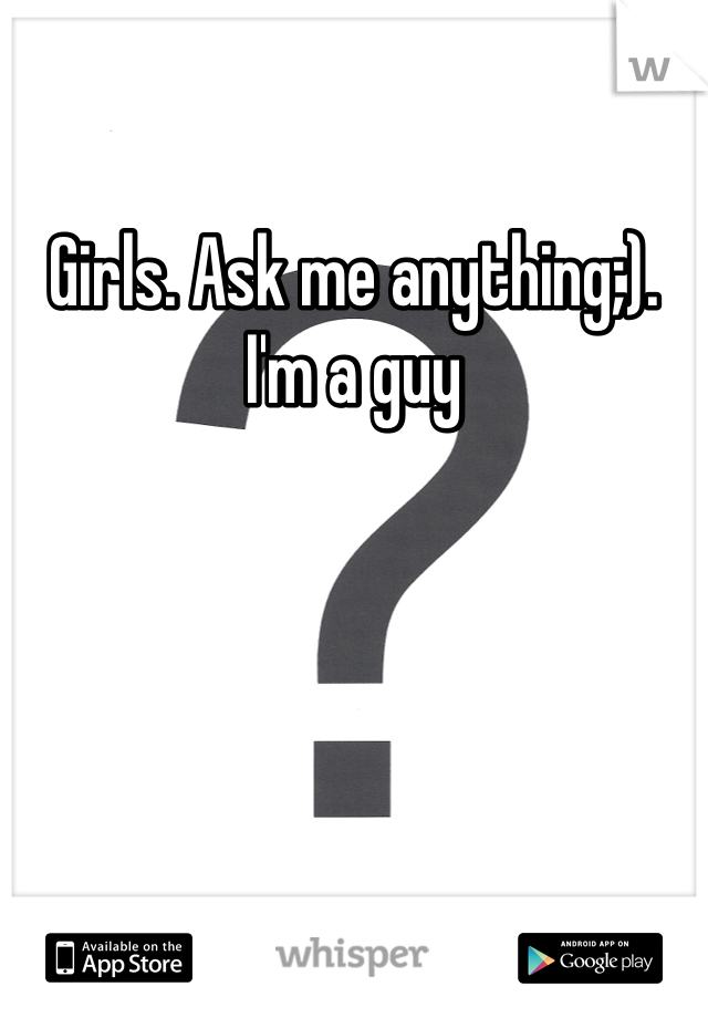 Girls. Ask me anything;). I'm a guy