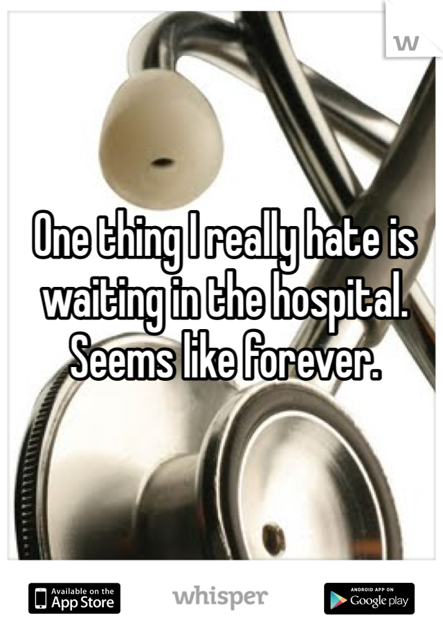 One thing I really hate is waiting in the hospital. Seems like forever. 