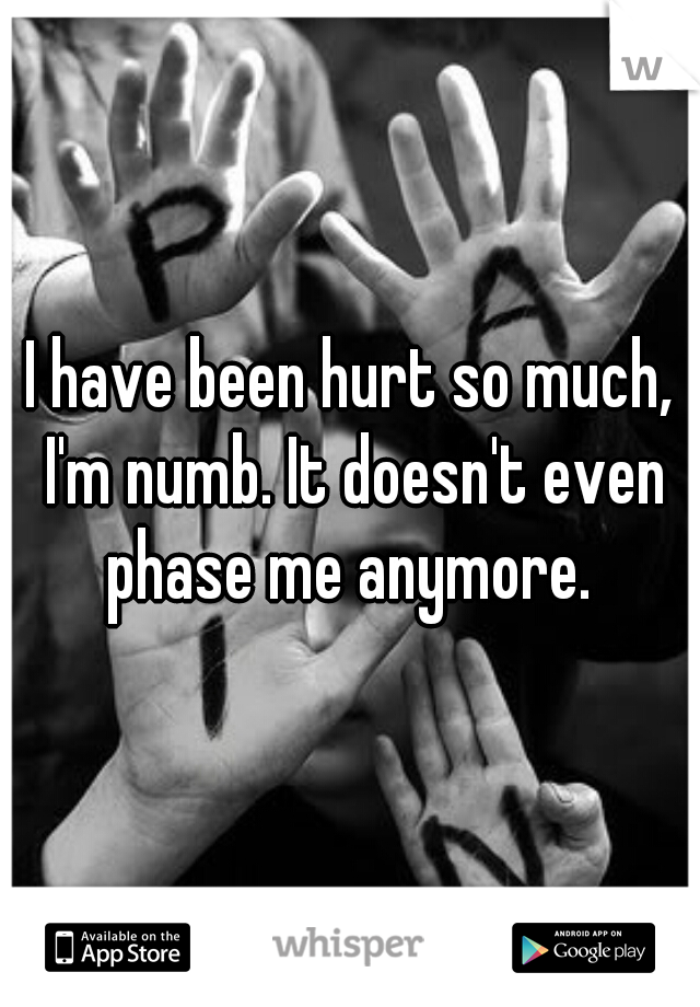 I have been hurt so much, I'm numb. It doesn't even phase me anymore. 
