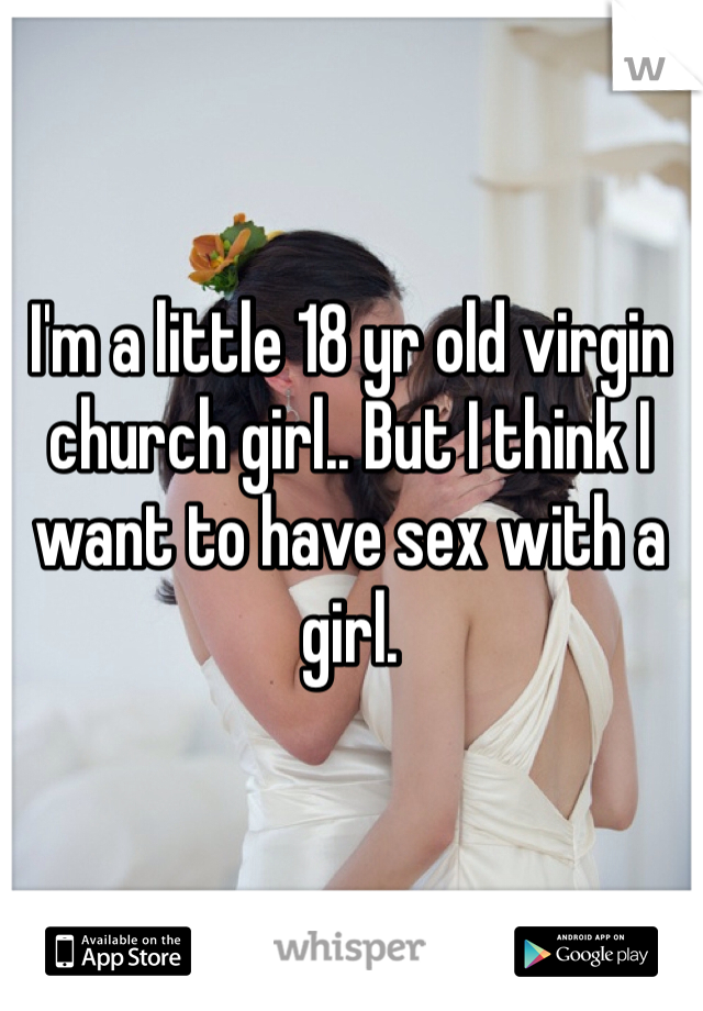I'm a little 18 yr old virgin church girl.. But I think I want to have sex with a girl.