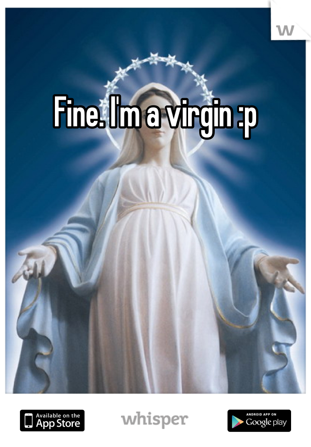 Fine. I'm a virgin :p