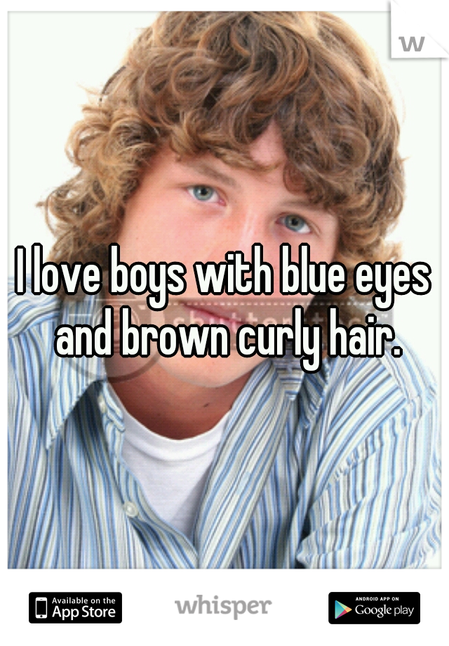 I love boys with blue eyes and brown curly hair.