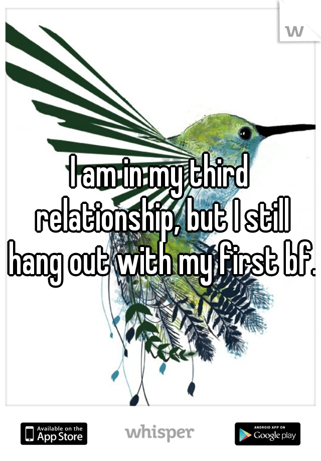 I am in my third relationship, but I still hang out with my first bf.