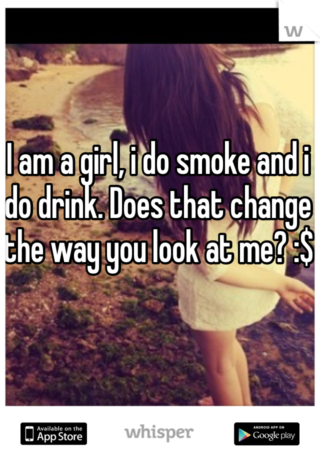 I am a girl, i do smoke and i do drink. Does that change the way you look at me? :$